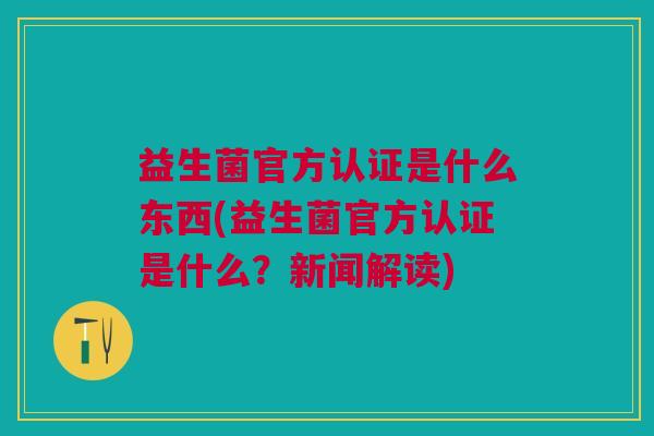 益生菌官方认证是什么东西(益生菌官方认证是什么?新闻解读) 益生菌官方认证是什么东西(益生菌官方认证是什么?新闻解读)