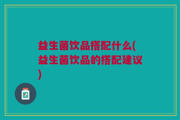 益生菌饮品搭配什么(益生菌饮品的搭配建议) 益生菌饮品搭配什么(益生菌饮品的搭配建议)