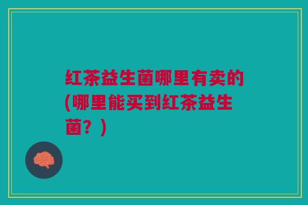 红茶益生菌哪里有卖的(哪里能买到红茶益生菌?)