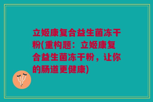 立姬康复合益生菌冻干粉(重构题:立姬康复合益生菌冻干粉,让你的肠道更健康) 立姬康复合益生菌冻干粉(重构题:立姬康复合益生菌冻干粉,让你的肠道更健康)