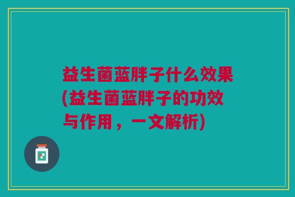 益生菌蓝胖子什么效果(益生菌蓝胖子的功效与作用,一文解析)