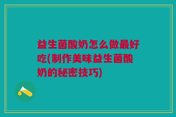 益生菌酸奶怎么做最好吃(制作美味益生菌酸奶的秘密技巧)