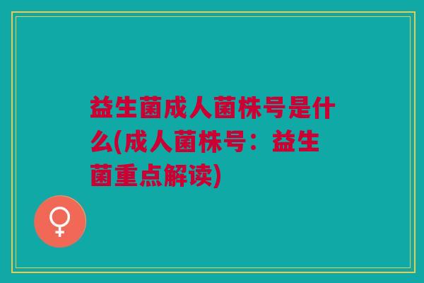 益生菌成人菌株号是什么(成人菌株号:益生菌重点解读)
