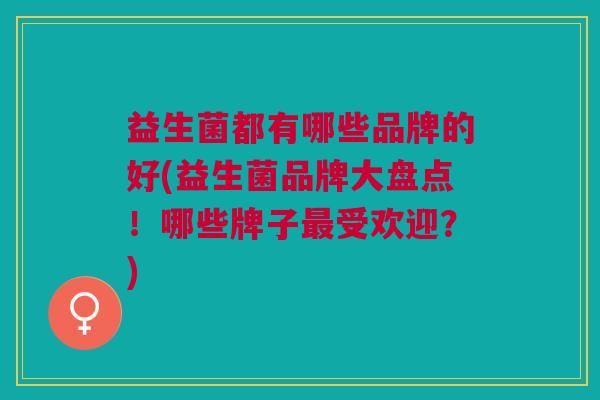 益生菌都有哪些品牌的好(益生菌品牌大盘点!哪些牌子最受欢迎?)