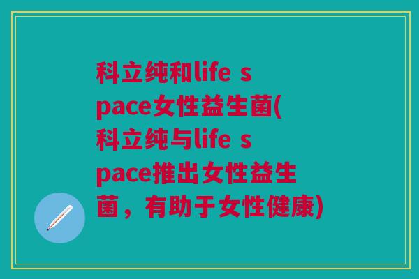 科立纯和life space女性益生菌(科立纯与life space推出女性益生菌，有助于女性健康)