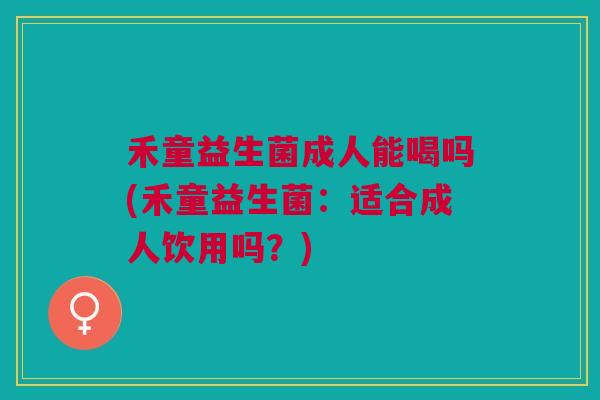 禾童益生菌成人能喝吗(禾童益生菌:适合成人饮用吗?) 禾童益生菌成人能喝吗(禾童益生菌:适合成人饮用吗?)