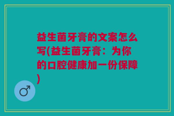 益生菌牙膏的文案怎么写(益生菌牙膏：为你的口腔健康加一份保障)