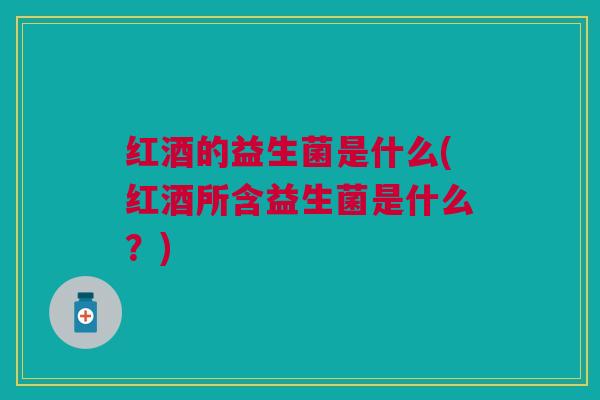 红酒的益生菌是什么(红酒所含益生菌是什么？)