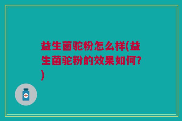 益生菌驼粉怎么样(益生菌驼粉的效果如何?)