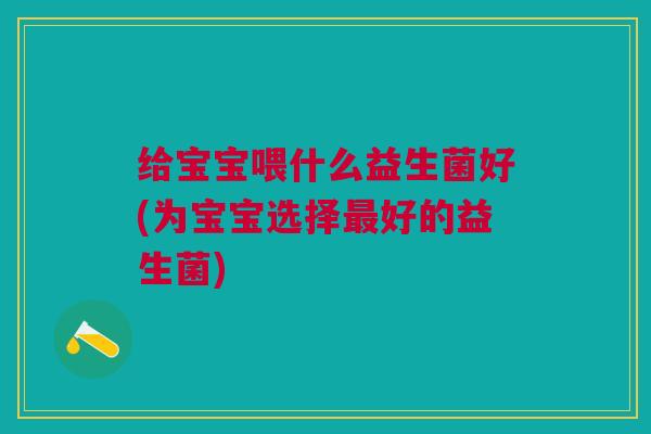 给宝宝喂什么益生菌好(为宝宝选择最好的益生菌)
