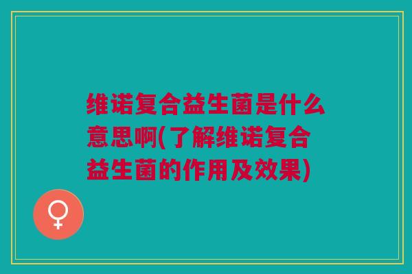 维诺复合益生菌是什么意思啊(了解维诺复合益生菌的作用及效果)