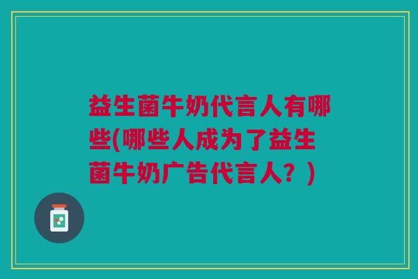 益生菌牛奶代言人有哪些(哪些人成为了益生菌牛奶广告代言人?)