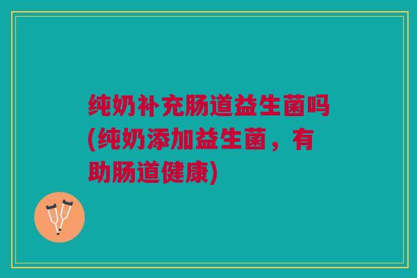 纯奶补充肠道益生菌吗(纯奶添加益生菌,有助肠道健康) 纯奶补充肠道益生菌吗(纯奶添加益生菌,有助肠道健康)