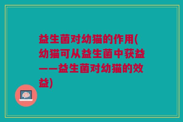 益生菌对幼猫的作用(幼猫可从益生菌中获益——益生菌对幼猫的效益)