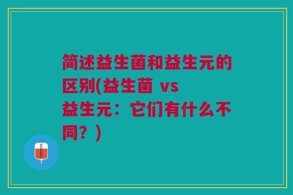 简述益生菌和益生元的区别(益生菌 vs 益生元:它们有什么不同?)