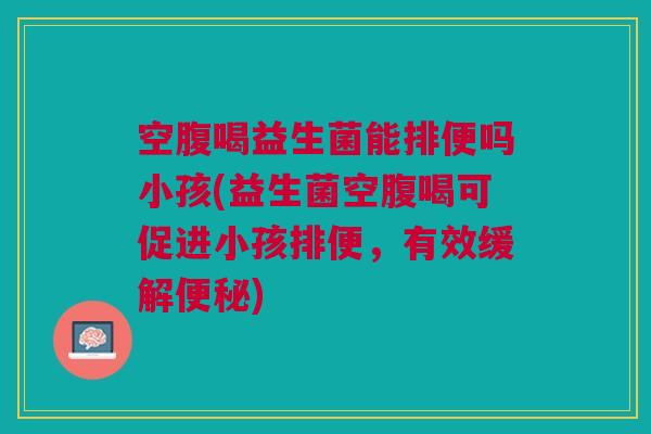 空腹喝益生菌能排便吗小孩(益生菌空腹喝可促进小孩排便,有效缓解便秘)