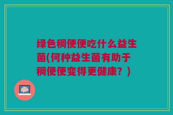 绿色稠便便吃什么益生菌(何种益生菌有助于稠便便变得更健康?)