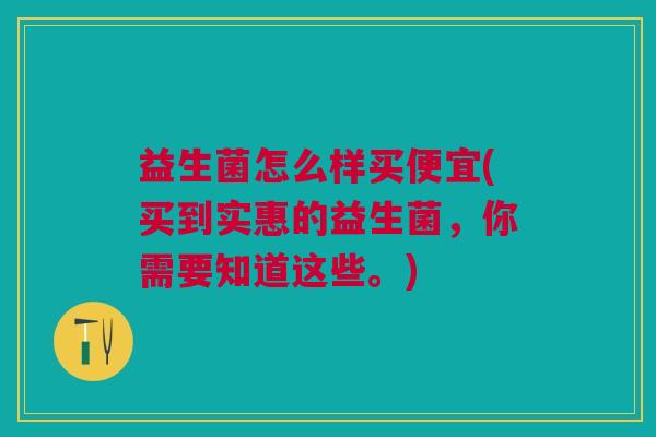 益生菌怎么样买便宜(买到实惠的益生菌,你需要知道这些。)