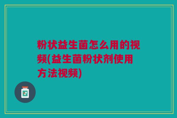 粉状益生菌怎么用的视频(益生菌粉状剂使用方法视频)