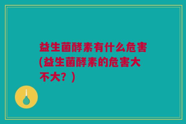 益生菌酵素有什么危害(益生菌酵素的危害大不大?)