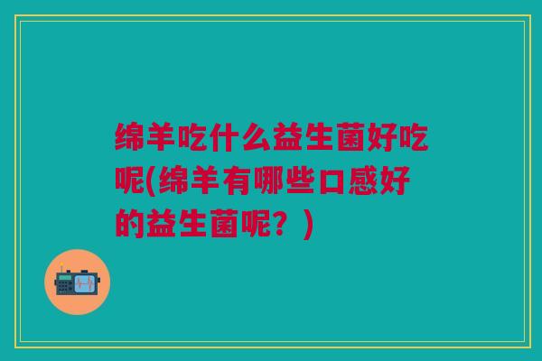 绵羊吃什么益生菌好吃呢(绵羊有哪些口感好的益生菌呢?)