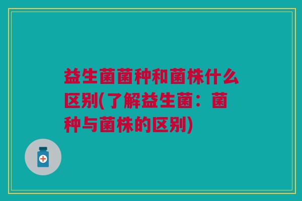 益生菌菌种和菌株什么区别(了解益生菌:菌种与菌株的区别)