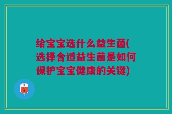 给宝宝选什么益生菌(选择合适益生菌是如何保护宝宝健康的关键)