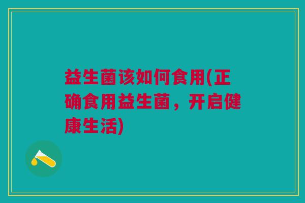 益生菌该如何食用(正确食用益生菌,开启健康生活) 益生菌该如何食用(正确食用益生菌,开启健康生活)