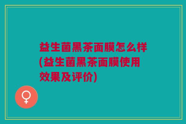 益生菌黑茶面膜怎么样(益生菌黑茶面膜使用效果及评价) 益生菌黑茶面膜怎么样(益生菌黑茶面膜使用效果及评价)