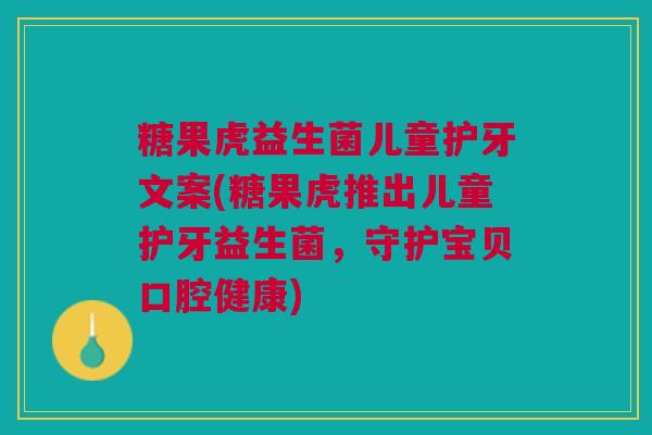 糖果虎益生菌儿童护牙文案(糖果虎推出儿童护牙益生菌,守护宝贝口腔健康)