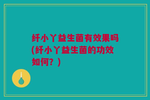 纤小丫益生菌有效果吗(纤小丫益生菌的功效如何?)
