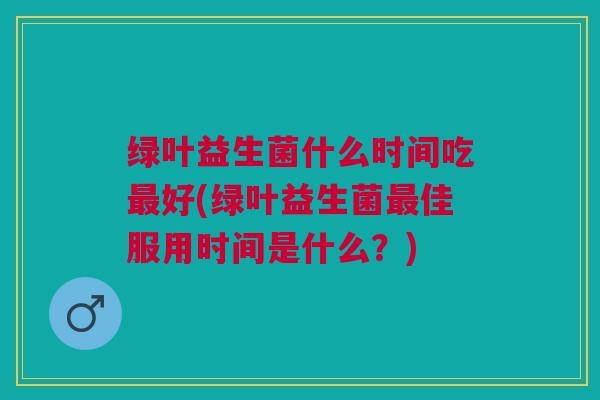 绿叶益生菌什么时间吃最好(绿叶益生菌最佳服用时间是什么?)