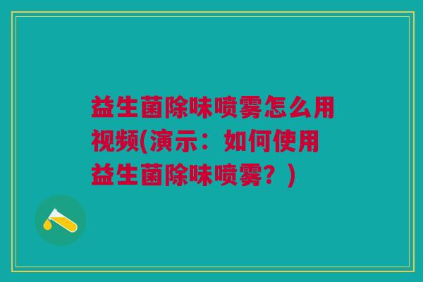 益生菌除味喷雾怎么用视频(演示：如何使用益生菌除味喷雾？)