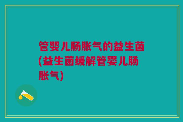 管婴儿肠胀气的益生菌(益生菌缓解管婴儿肠胀气)