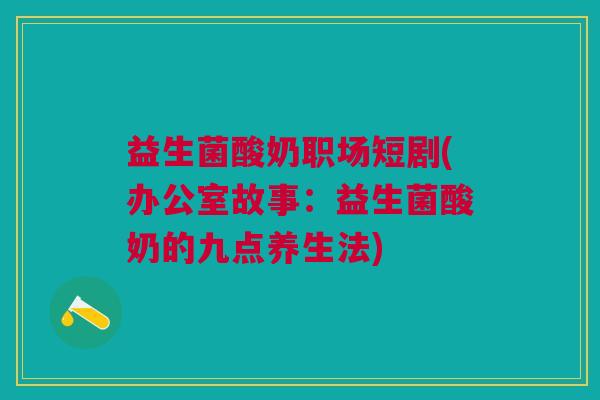 益生菌酸奶职场短剧(办公室故事:益生菌酸奶的九点养生法)