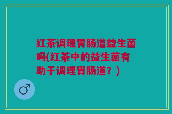 红茶调理胃肠道益生菌吗(红茶中的益生菌有助于调理胃肠道？)