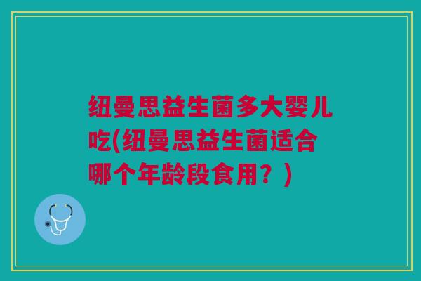 纽曼思益生菌多大婴儿吃(纽曼思益生菌适合哪个年龄段食用?)