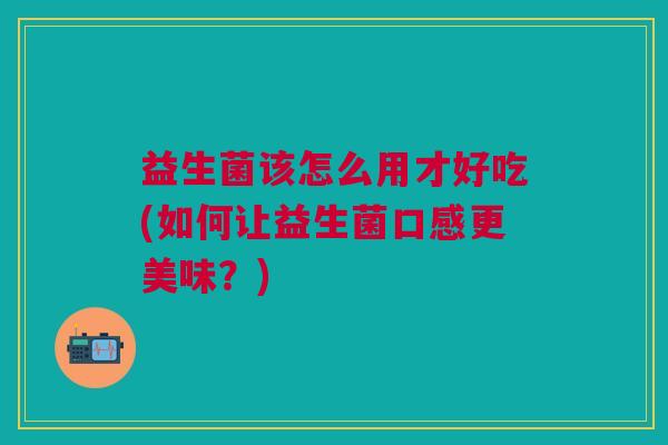 益生菌该怎么用才好吃(如何让益生菌口感更美味？)