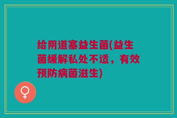 给塞益生菌(益生菌缓解私处不适,有效菌滋生) 给塞益生菌(益生菌缓解私处不适,有效菌滋生)