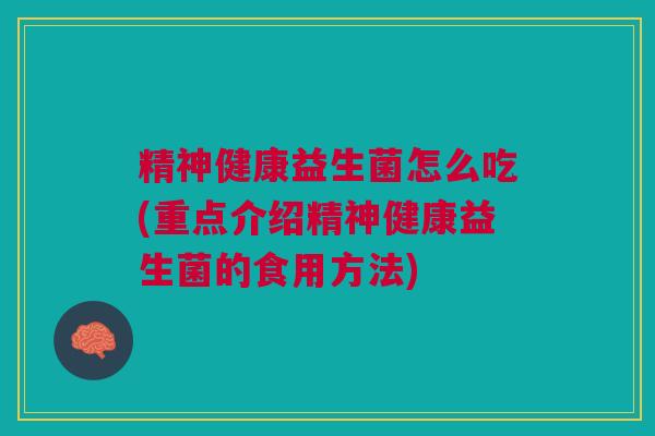 精神健康益生菌怎么吃(重点介绍精神健康益生菌的食用方法) 精神健康益生菌怎么吃(重点介绍精神健康益生菌的食用方法)