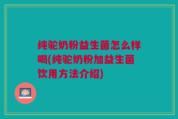 纯驼奶粉益生菌怎么样喝(纯驼奶粉加益生菌饮用方法介绍) 纯驼奶粉益生菌怎么样喝(纯驼奶粉加益生菌饮用方法介绍)