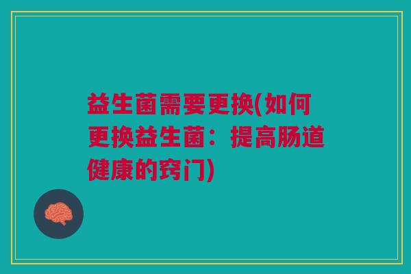 益生菌需要更换(如何更换益生菌:提高肠道健康的窍门)