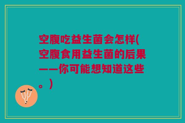 空腹吃益生菌会怎样(空腹食用益生菌的后果——你可能想知道这些。) 空腹吃益生菌会怎样(空腹食用益生菌的后果——你可能想知道这些。)