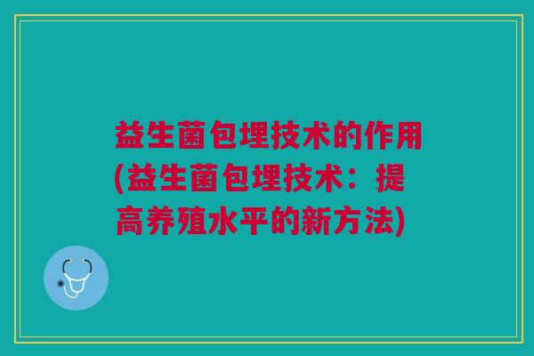 益生菌包埋技术的作用(益生菌包埋技术:提高养殖水平的新方法)
