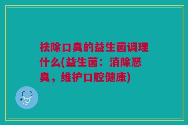 祛除口臭的益生菌调理什么(益生菌:消除恶臭,维护口腔健康)