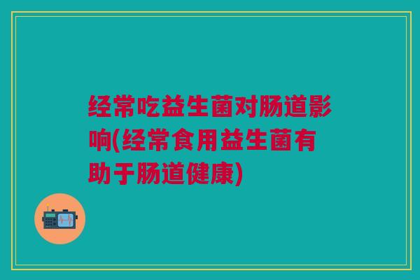 经常吃益生菌对肠道影响(经常食用益生菌有助于肠道健康) 经常吃益生菌对肠道影响(经常食用益生菌有助于肠道健康)