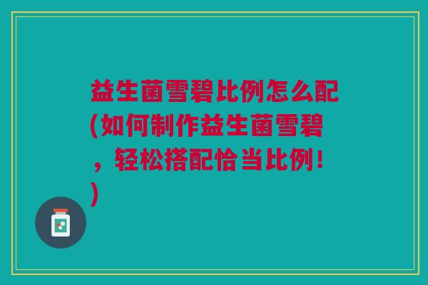 益生菌雪碧比例怎么配(如何制作益生菌雪碧,轻松搭配恰当比例!)