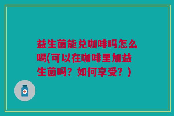 益生菌能兑咖啡吗怎么喝(可以在咖啡里加益生菌吗?如何享受?)