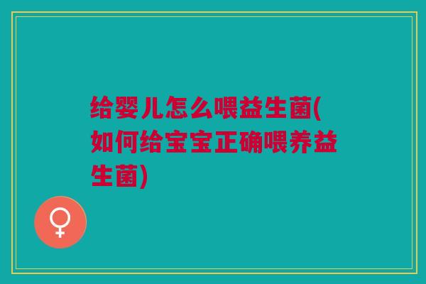 给婴儿怎么喂益生菌(如何给宝宝正确喂养益生菌)