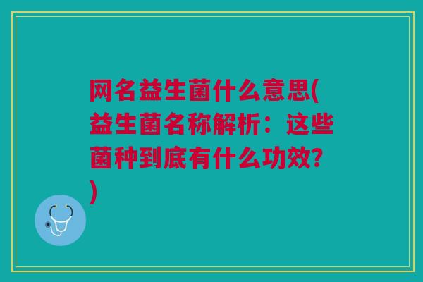 网名益生菌什么意思(益生菌名称解析:这些菌种到底有什么功效?)